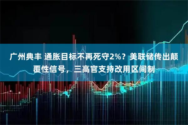 广州典丰 通胀目标不再死守2%？美联储传出颠覆性信号，三高官支持改用区间制