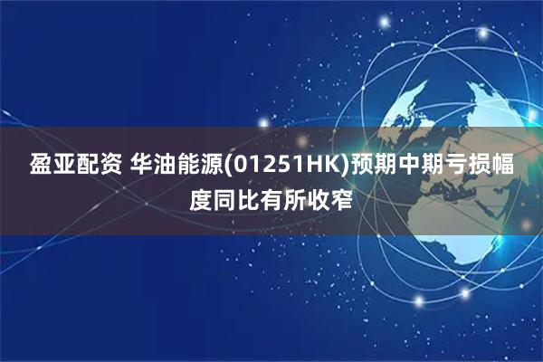 盈亚配资 华油能源(01251HK)预期中期亏损幅度同比有所收窄