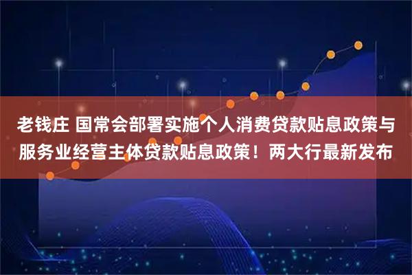 老钱庄 国常会部署实施个人消费贷款贴息政策与服务业经营主体贷款贴息政策！两大行最新发布