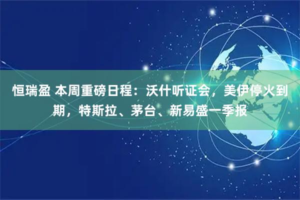 恒瑞盈 本周重磅日程：沃什听证会，美伊停火到期，特斯拉、茅台、新易盛一季报