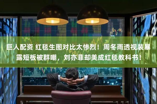 巨人配资 红毯生图对比太惨烈！周冬雨透视装暴露短板被群嘲，刘亦菲却美成红毯教科书！