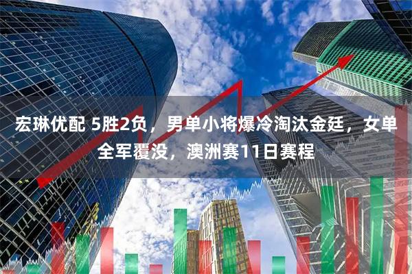 宏琳优配 5胜2负，男单小将爆冷淘汰金廷，女单全军覆没，澳洲赛11日赛程