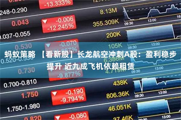 蚂蚁策略 【看新股】长龙航空冲刺A股：盈利稳步提升 近九成飞机依赖租赁