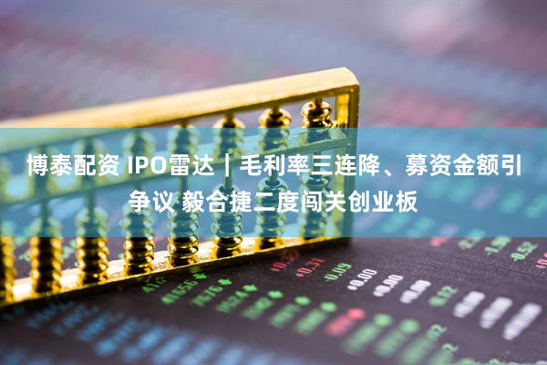 博泰配资 IPO雷达｜毛利率三连降、募资金额引争议 毅合捷二度闯关创业板