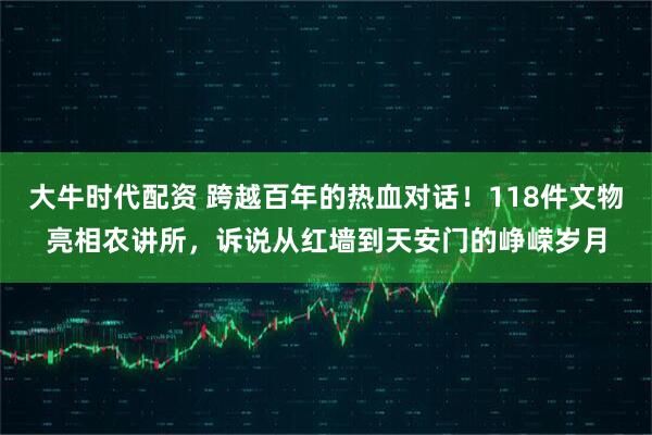 大牛时代配资 跨越百年的热血对话！118件文物亮相农讲所，诉说从红墙到天安门的峥嵘岁月