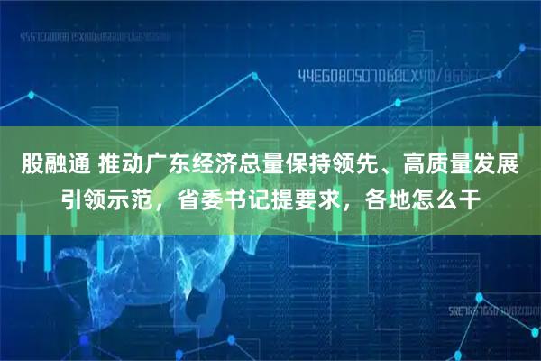 股融通 推动广东经济总量保持领先、高质量发展引领示范，省委书记提要求，各地怎么干